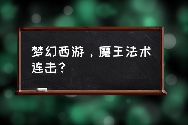 梦幻西游端游魔王什么时候出的 梦幻西游，魔王法术连击？