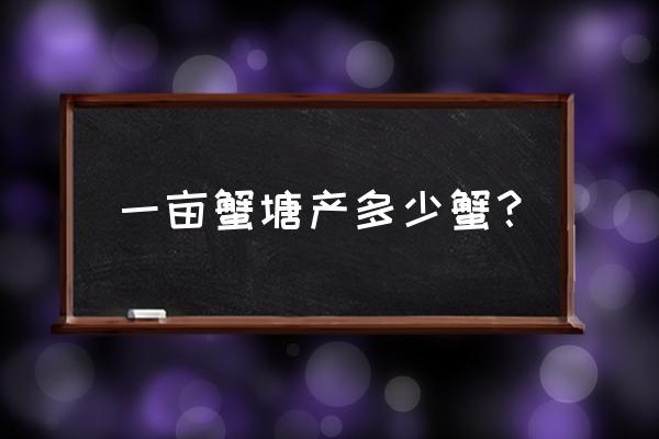 一亩田养殖多少螃蟹 一亩蟹塘产多少蟹？