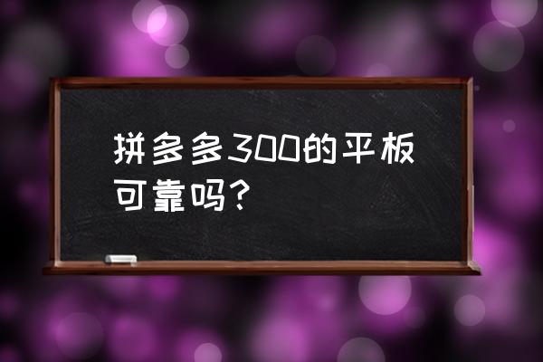 拼多多上面买平板电脑如何 拼多多300的平板可靠吗？