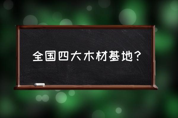 哈尔滨有几个木材市场 全国四大木材基地？