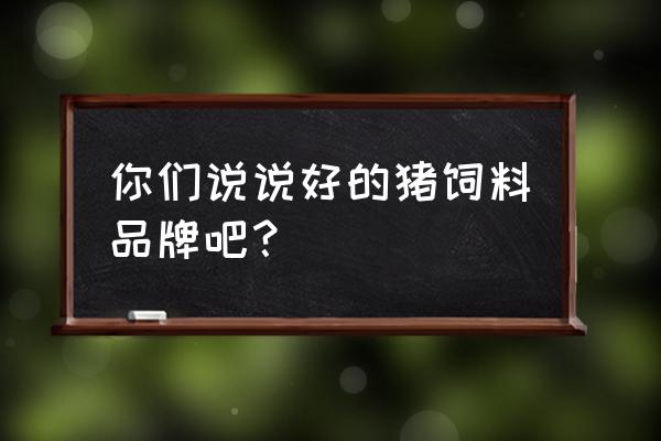 请问你吃的什么牌子的猪饲料 你们说说好的猪饲料品牌吧？