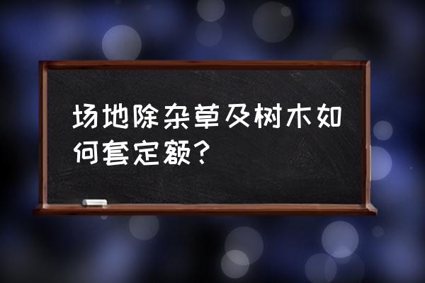 浙江清除地被植物套什么定额 场地除杂草及树木如何套定额？