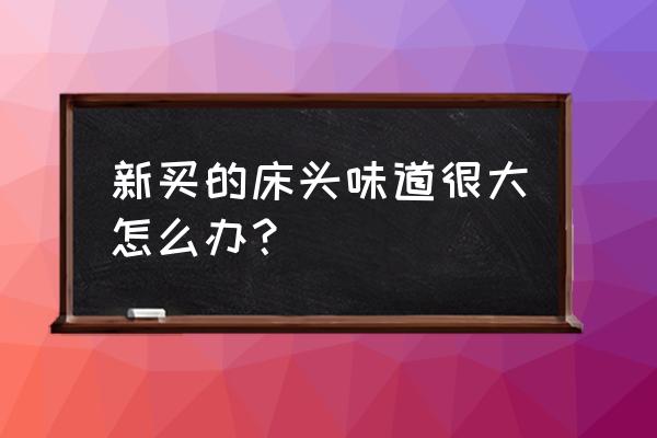 新床床头有味道怎么办 新买的床头味道很大怎么办？