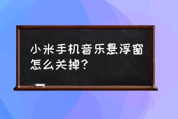 小米手机怎么关掉音量悬浮窗 小米手机音乐悬浮窗怎么关掉？