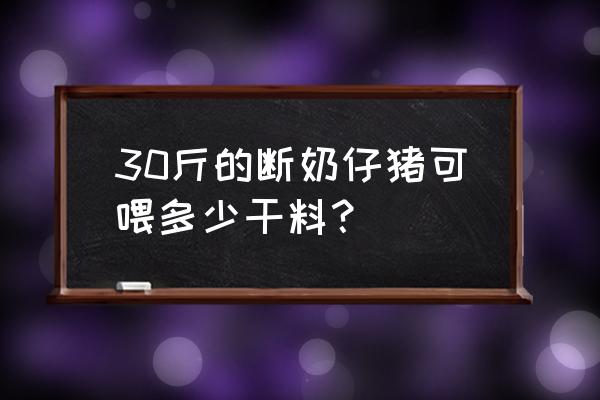 断奶乳猪喂白分之几的饲料 30斤的断奶仔猪可喂多少干料？