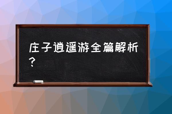 你怎么理解庄子的逍遥游 庄子逍遥游全篇解析？