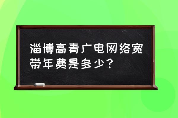 山东淄博广电网络电视一年多少钱 淄博高青广电网络宽带年费是多少？