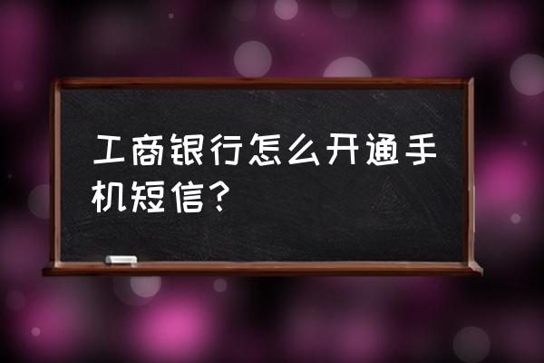 工行网上银行如何开通手机信息 工商银行怎么开通手机短信？