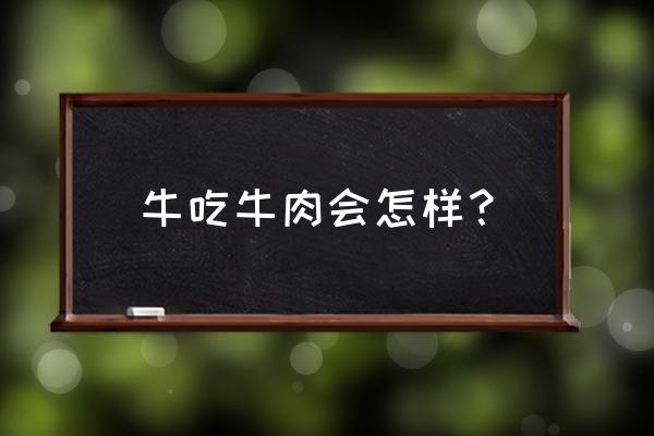 为什么不普及养牛吃牛肉 牛吃牛肉会怎样？