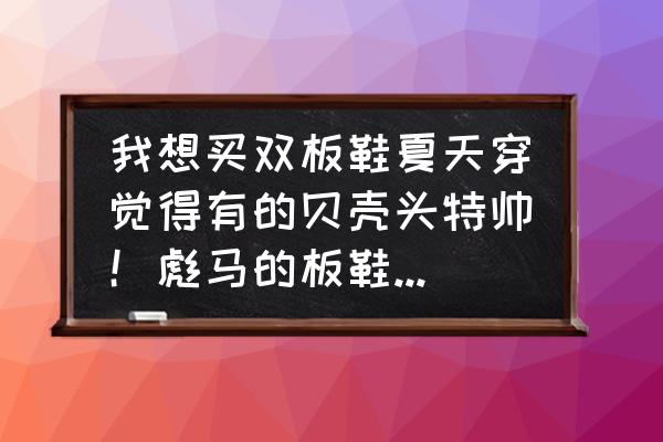 彪马哪款板鞋舒适 我想买双板鞋夏天穿觉得有的贝壳头特帅！彪马的板鞋特有感觉Force又很舒服好看买哪个给建议？