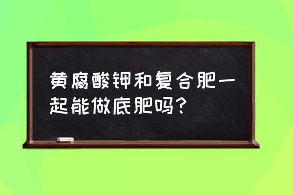 钾肥可以和复合肥一起用吗 黄腐酸钾和复合肥一起能做底肥吗？