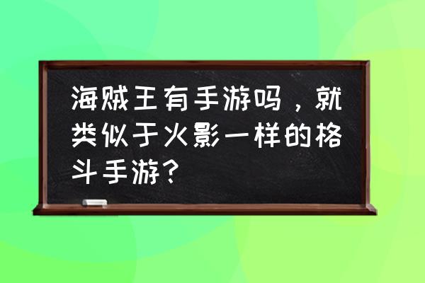 海贼王什么时候出个格斗手游 海贼王有手游吗，就类似于火影一样的格斗手游？