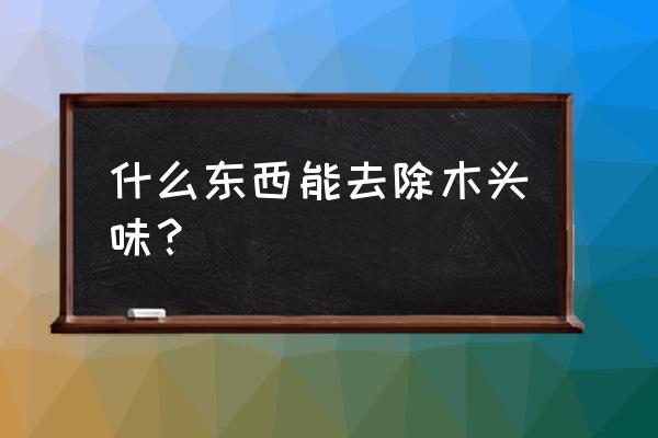 如何快速去除木头味 什么东西能去除木头味？