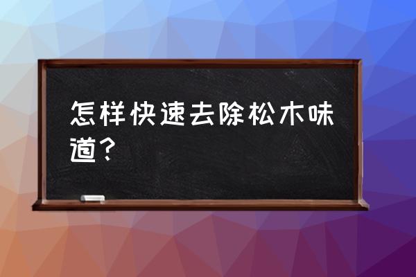 松木有味道怎么处理 怎样快速去除松木味道？