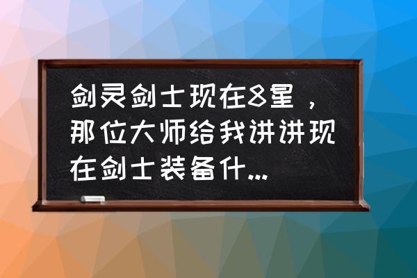 剑灵炼狱熔炉几人掉牌子 剑灵剑士现在8星，那位大师给我讲讲现在剑士装备什么武器和首饰刷图最快，我现在装备的就是黑天无形剑1？