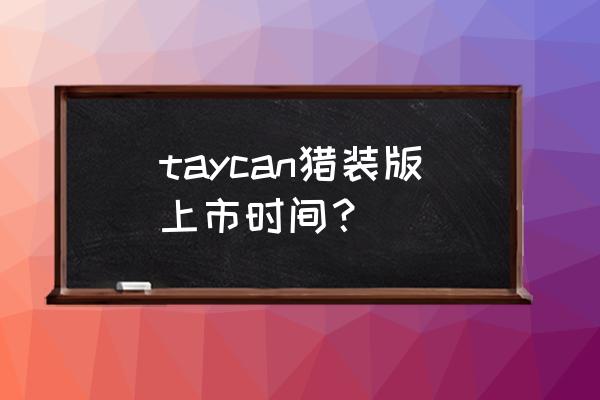 保时捷电动车几时上市时间 taycan猎装版上市时间？