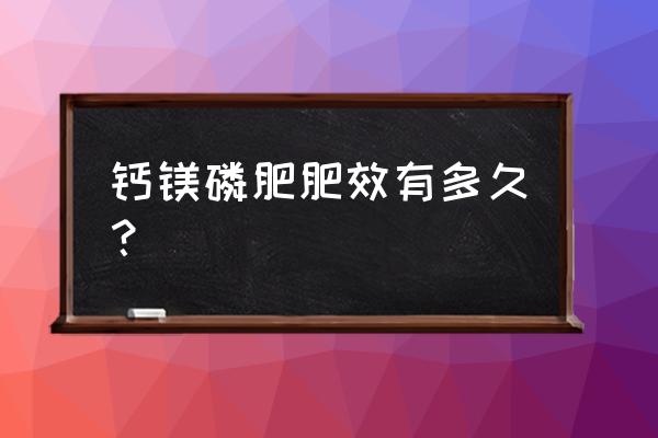 磷肥一般多长时间见效 钙镁磷肥肥效有多久？