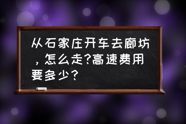 从石家庄开车到廊坊需要多久 从石家庄开车去廊坊，怎么走?高速费用要多少？