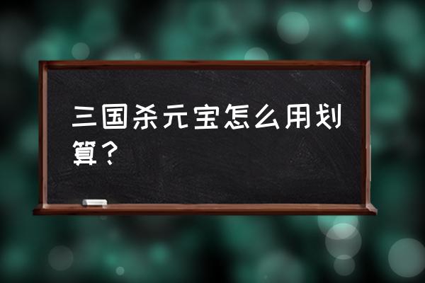 三国杀银币怎么花最划算 三国杀元宝怎么用划算？