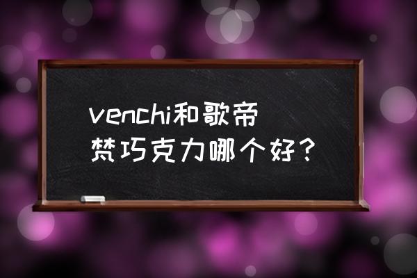 歌帝梵巧克力哪个最好吃 venchi和歌帝梵巧克力哪个好？