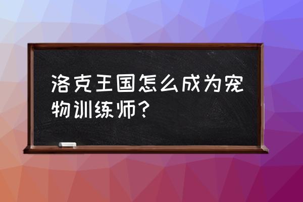 洛克王国魔法日记主线任务多少个 洛克王国怎么成为宠物训练师？