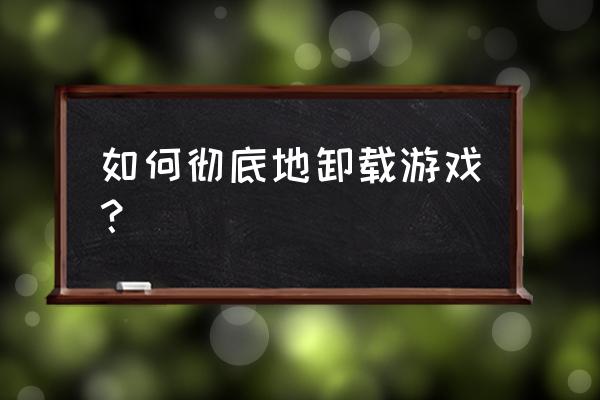 如何卸载单机游戏 如何彻底地卸载游戏？