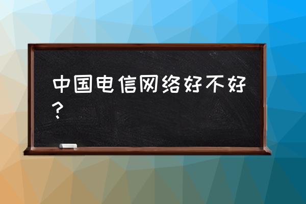 山西朔州电信宽带好吗 中国电信网络好不好？