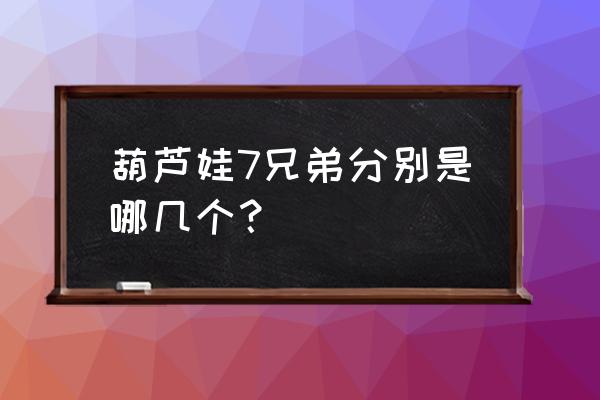 七个葫芦娃分别是哪七个 葫芦娃7兄弟分别是哪几个？