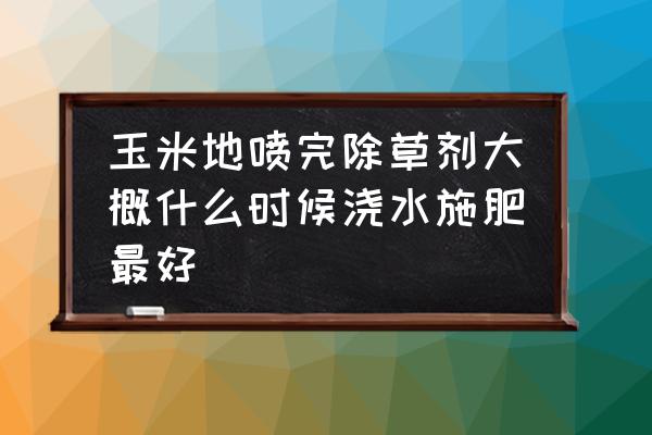 除草剂打上多久能上化肥 玉米地喷完除草剂大概什么时候浇水施肥最好