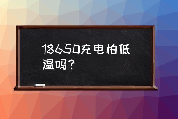 电池低温充电会鼓胀吗 18650充电怕低温吗？