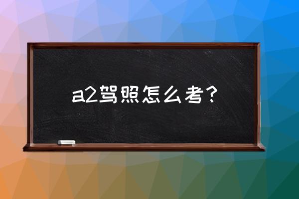 商洛a2驾照怎么考 a2驾照怎么考？