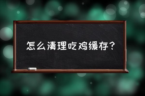 绝地求生游戏数据可以清理吗 怎么清理吃鸡缓存？