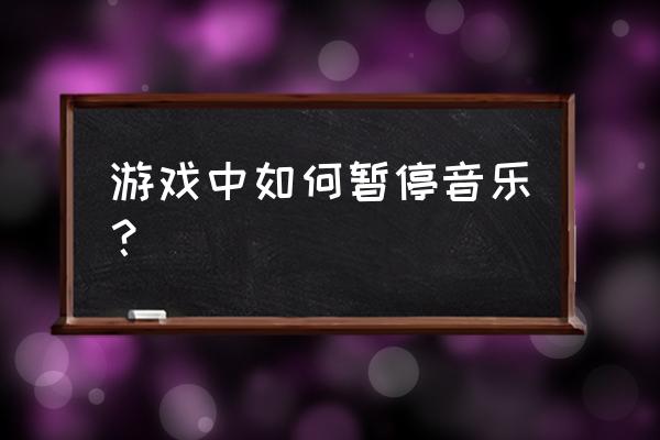 如何在游戏里暂停音乐 游戏中如何暂停音乐？