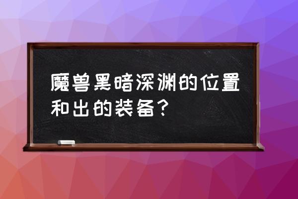 wow黑暗深渊在哪 魔兽黑暗深渊的位置和出的装备？