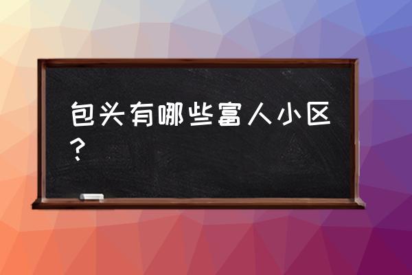 包头新城和福楼王好不好 包头有哪些富人小区？