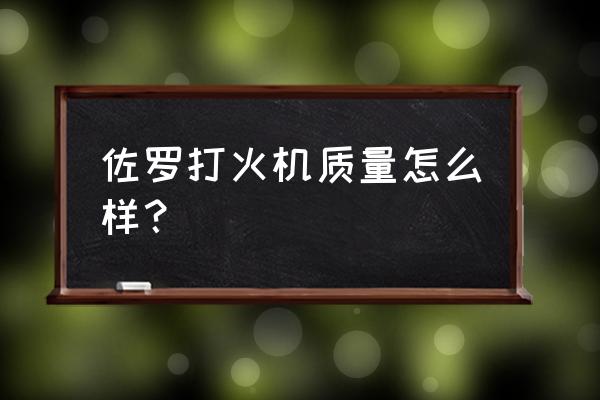 佐罗纯银打火机怎么样 佐罗打火机质量怎么样？