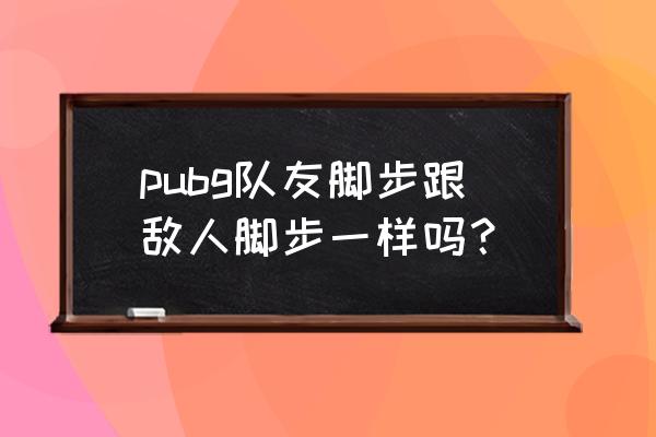 绝地求生穿靴子会降低脚步声吗 pubg队友脚步跟敌人脚步一样吗？