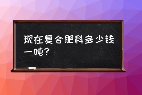 华强复合肥多少钱一吨 现在复合肥科多少钱一吨？