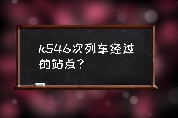 广元到咸阳火车经过哪些地方 k546次列车经过的站点？