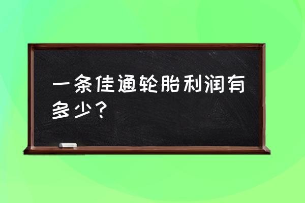 大车轮胎利润怎么样 一条佳通轮胎利润有多少？