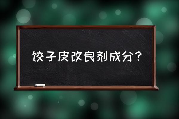 饺子皮改良剂有毒吗 饺子皮改良剂成分？