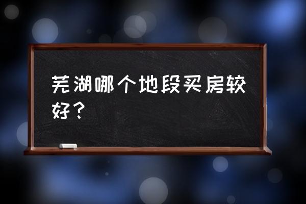 芜湖买房买哪好 芜湖哪个地段买房较好？