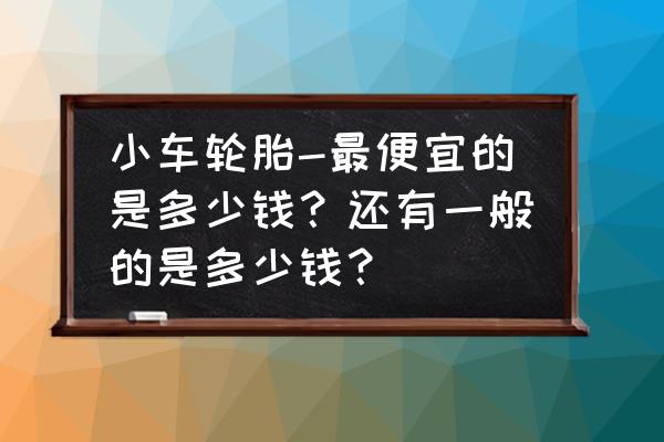 轿车三角轮胎多少钱 小车轮胎-最便宜的是多少钱？还有一般的是多少钱？