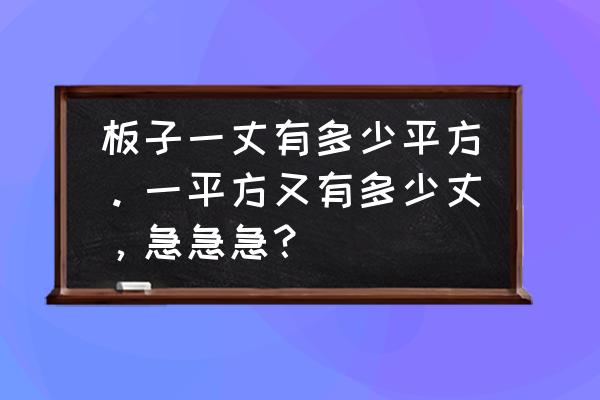 木板多少丈怎么算 板子一丈有多少平方。一平方又有多少丈，急急急？