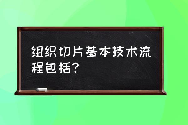 肿瘤蜡块标本如何选定切片位置 组织切片基本技术流程包括？