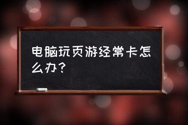 为什么玩页游是会出现卡顿和掉帧 电脑玩页游经常卡怎么办？