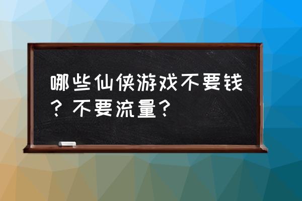 有什么不用花钱的仙侠游戏 哪些仙侠游戏不要钱？不要流量？