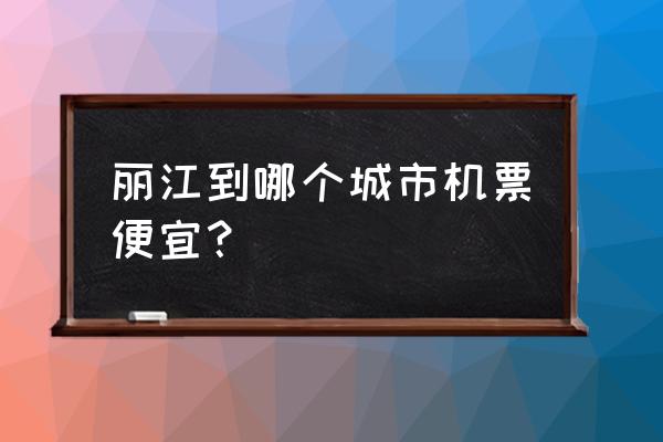 有丽江到长春的飞机票多少钱 丽江到哪个城市机票便宜？