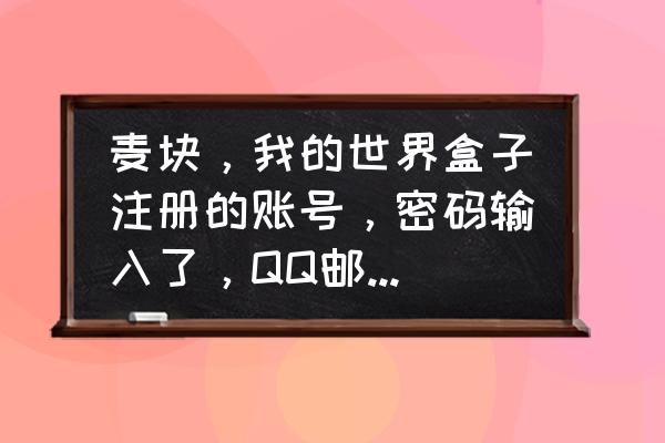 我的世界盒子账号怎么激活 麦块，我的世界盒子注册的账号，密码输入了，QQ邮箱号也弄上去了了，怎么还是登不上？