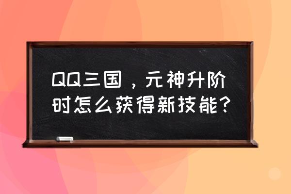 qq三国元神特殊技能怎么得 QQ三国，元神升阶时怎么获得新技能？